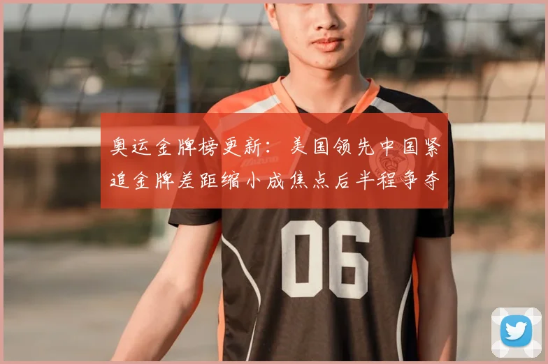 奥运金牌榜更新：美国领先中国紧追金牌差距缩小成焦点后半程争夺加剧