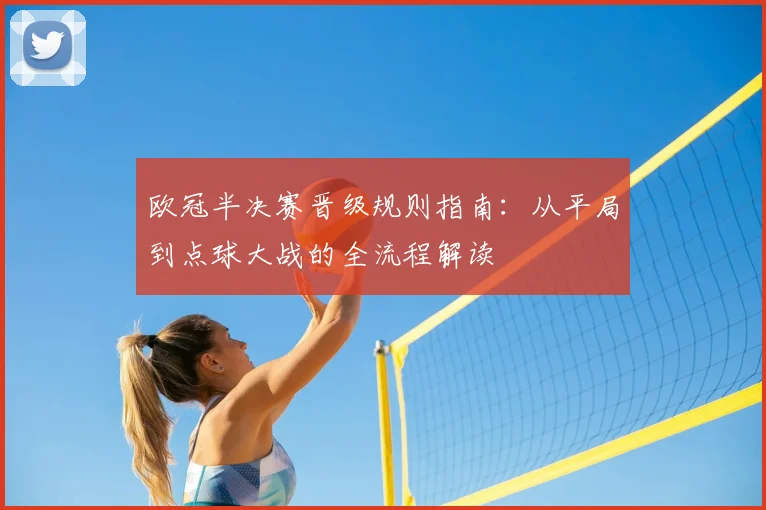 欧冠半决赛晋级规则指南：从平局到点球大战的全流程解读