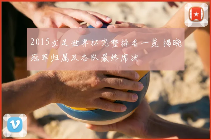 2015女足世界杯完整排名一览 揭晓冠军归属及各队最终席次