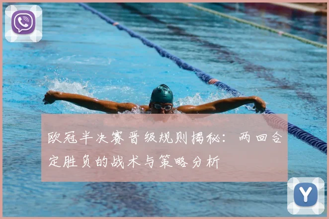 欧冠半决赛晋级规则揭秘：两回合定胜负的战术与策略分析