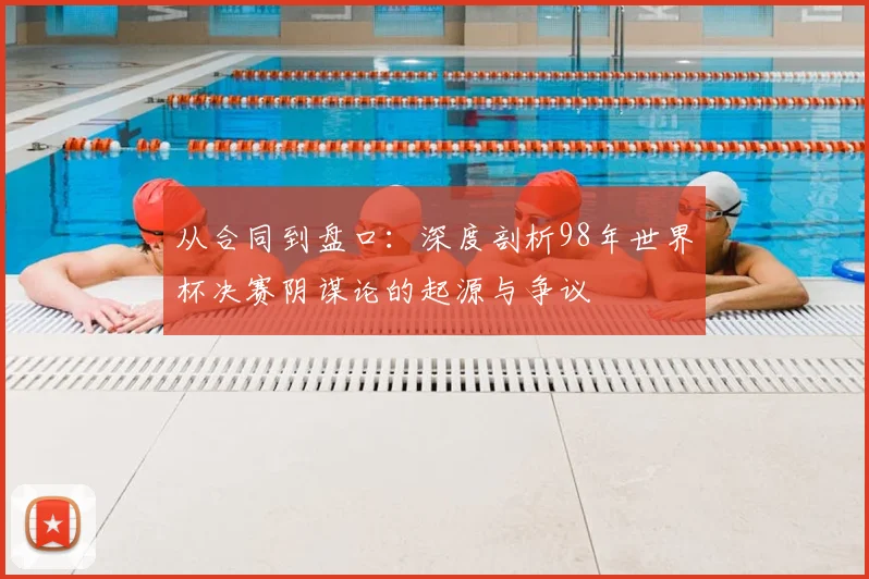 从合同到盘口：深度剖析98年世界杯决赛阴谋论的起源与争议