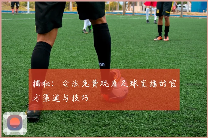 揭秘：合法免费观看足球直播的官方渠道与技巧