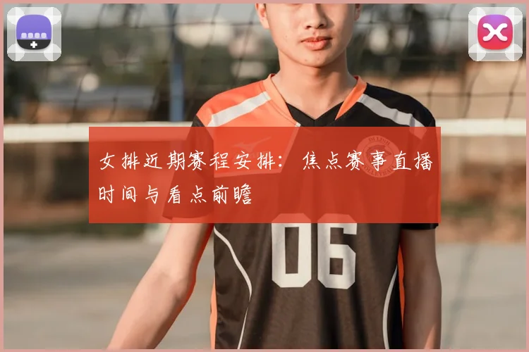 女排近期赛程安排：焦点赛事直播时间与看点前瞻