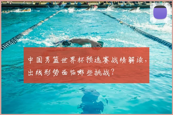 中国男篮世界杯预选赛战绩解读，出线形势面临哪些挑战？