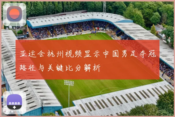 亚运会杭州视频显示中国男足夺冠路径与关键比分解析