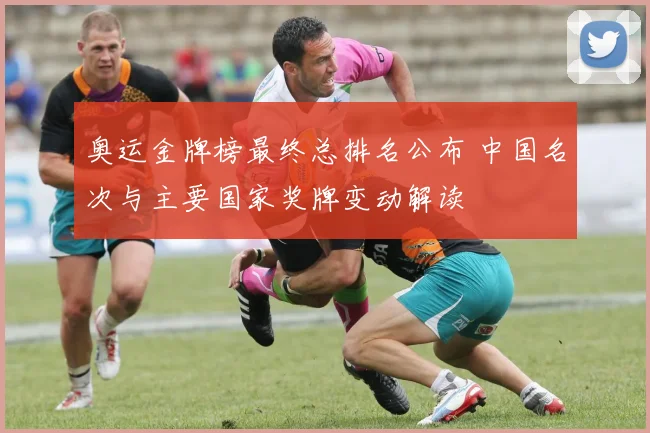 奥运金牌榜最终总排名公布 中国名次与主要国家奖牌变动解读