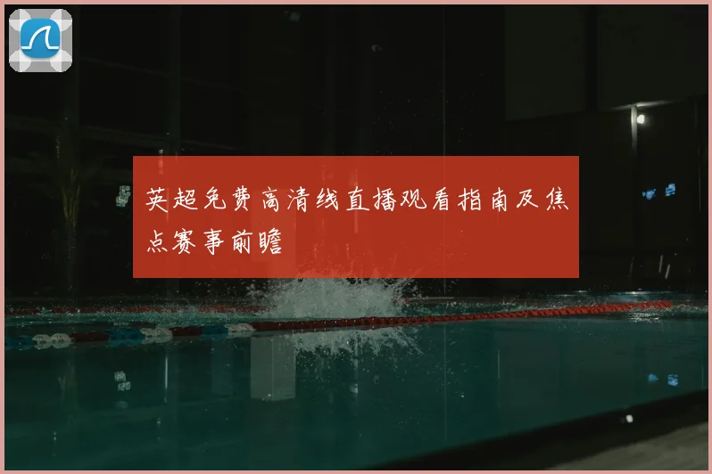 英超免费高清线直播观看指南及焦点赛事前瞻