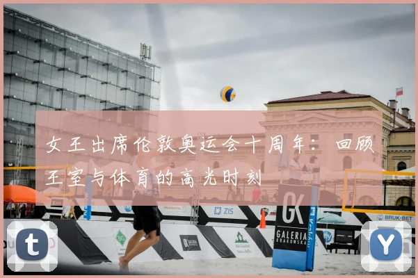 女王出席伦敦奥运会十周年：回顾王室与体育的高光时刻