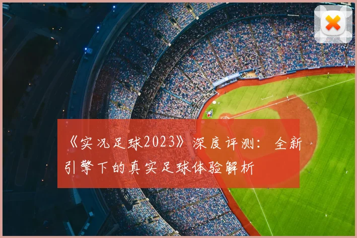 《实况足球2023》深度评测：全新引擎下的真实足球体验解析